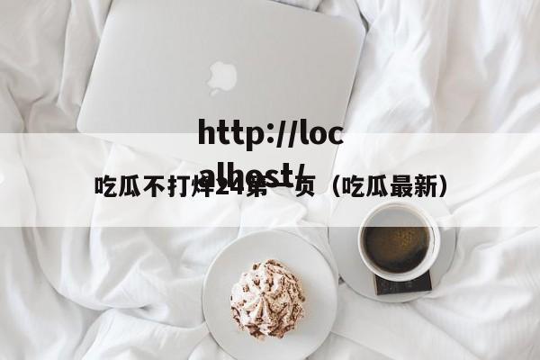 吃瓜不打烊24第一页(吃瓜最新)