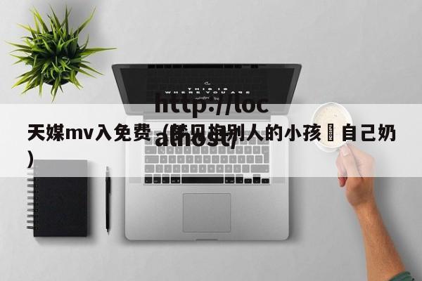 天媒mv入免费(梦见抱别人的小孩暍自己奶)