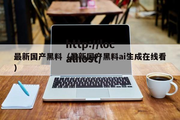 最新国产黑料(最新国产黑料ai生成在线看)